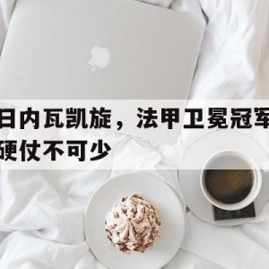 九州娱乐-包含日内瓦凯旋，法甲卫冕冠军硬仗不可少的词条
