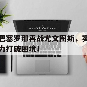 九州娱乐-包含巴塞罗那再战尤文图斯，实力打破困境！的词条