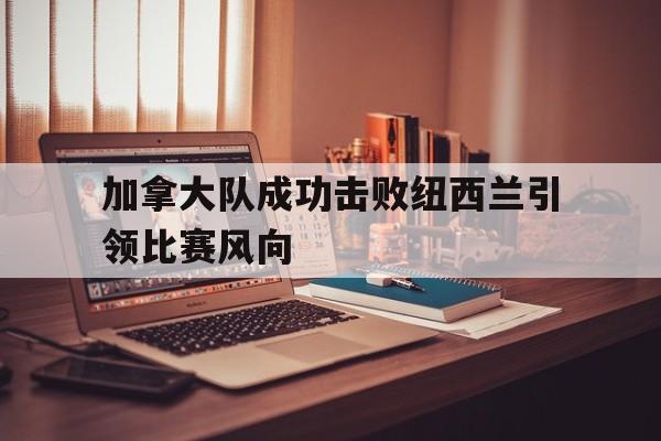 关于加拿大队成功击败纽西兰引领比赛风向的信息