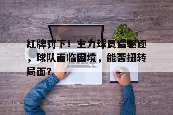 红牌罚下！主力球员遭驱逐，球队面临困境，能否扭转局面？的简单介绍