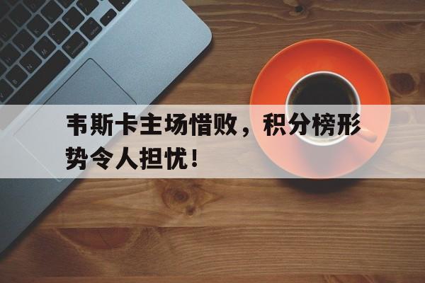 韦斯卡主场惜败，积分榜形势令人担忧！的简单介绍