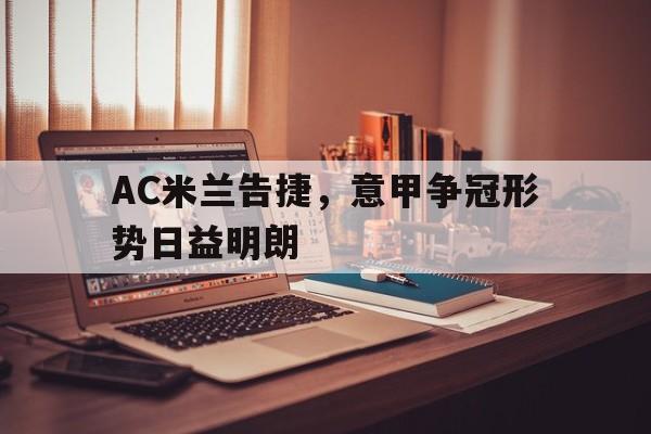 AC米兰告捷,意甲争冠形势日益明朗(意甲 ac米兰) AC米兰告捷,意甲争冠形势日益明朗(意甲 ac米兰)